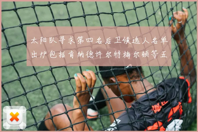 太阳队寻求第四名后卫候选人名单出炉包括肯纳德许尔特梅尔顿等五位球员