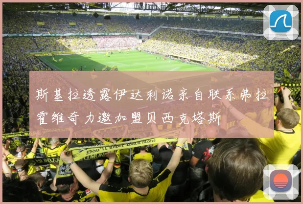 斯基拉透露伊达利诺亲自联系弗拉霍维奇力邀加盟贝西克塔斯