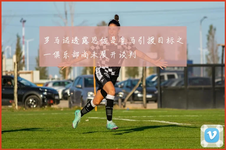 罗马诺透露恩佐是皇马引援目标之一俱乐部尚未展开谈判