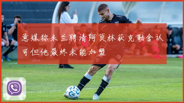 意媒称米兰聘请阿莫林获克勒舍认可但他最终未能加盟