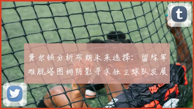 费尔顿分析布朗未来选择：留绿军难脱塔图姆阴影寻求独立球队发展