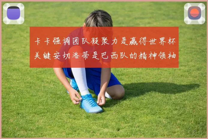 卡卡强调团队凝聚力是赢得世界杯关键安切洛蒂是巴西队的精神领袖