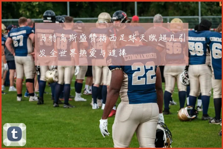 马特乌斯盛赞梅西足球天赋超凡引发全世界热爱与追捧