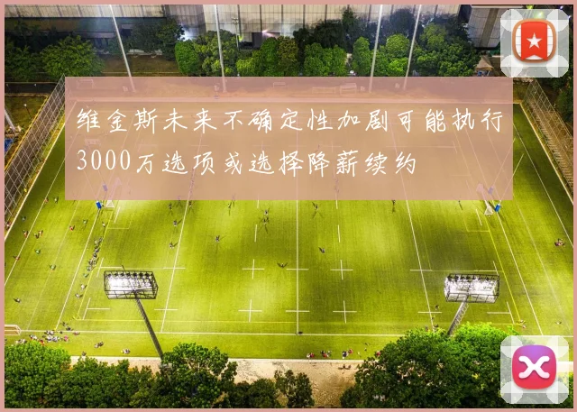 维金斯未来不确定性加剧可能执行3000万选项或选择降薪续约
