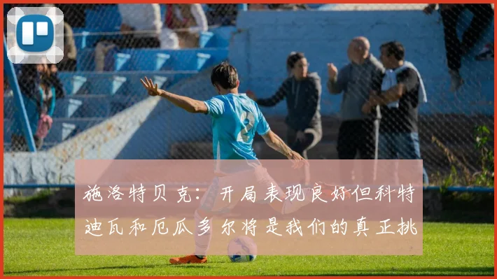 施洛特贝克：开局表现良好但科特迪瓦和厄瓜多尔将是我们的真正挑战