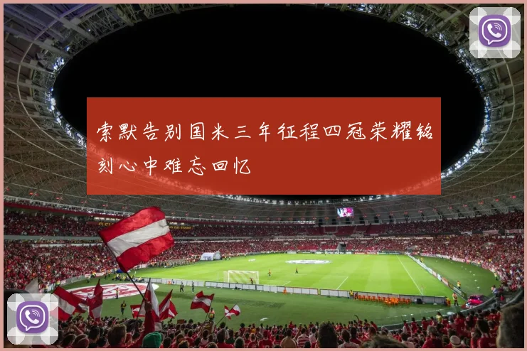索默告别国米三年征程四冠荣耀铭刻心中难忘回忆