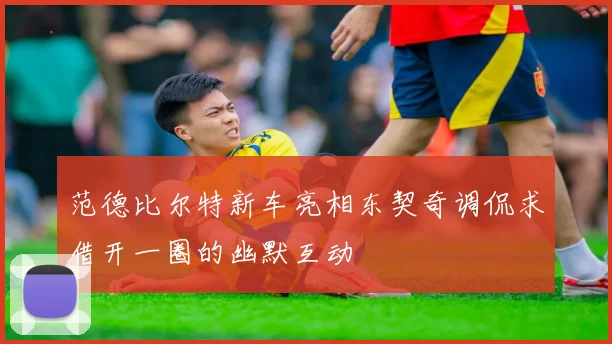 范德比尔特新车亮相东契奇调侃求借开一圈的幽默互动